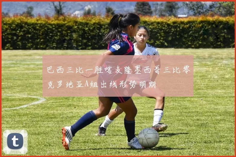 巴西三比一胜喀麦隆墨西哥三比零克罗地亚A组出线形势明朗