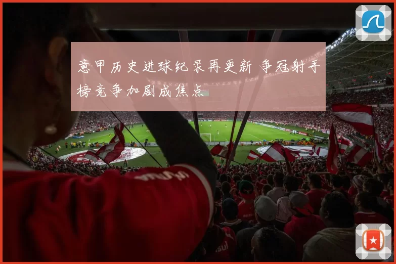 意甲历史进球纪录再更新 争冠射手榜竞争加剧成焦点