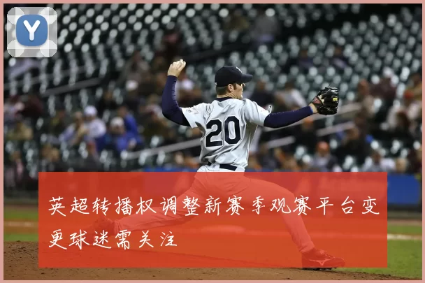 英超转播权调整新赛季观赛平台变更球迷需关注