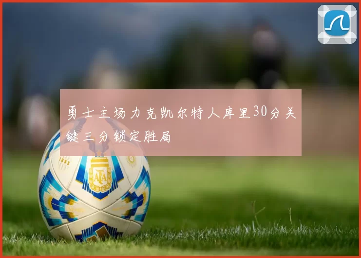 勇士主场力克凯尔特人库里30分关键三分锁定胜局