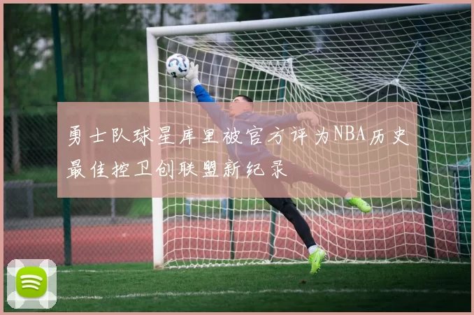 勇士队球星库里被官方评为NBA历史最佳控卫创联盟新纪录