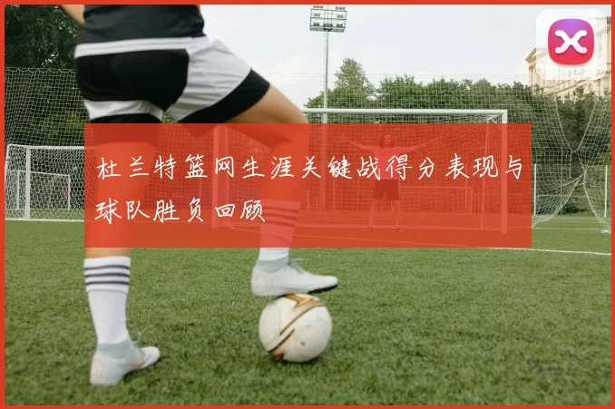 杜兰特篮网生涯关键战得分表现与球队胜负回顾