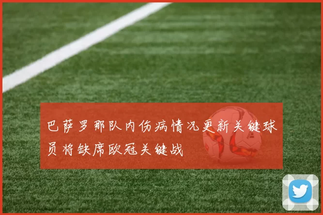 巴萨罗那队内伤病情况更新关键球员将缺席欧冠关键战