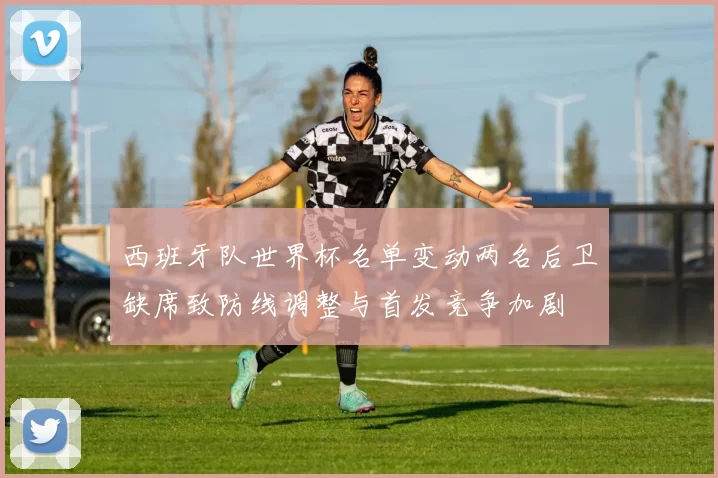 西班牙队世界杯名单变动两名后卫缺席致防线调整与首发竞争加剧