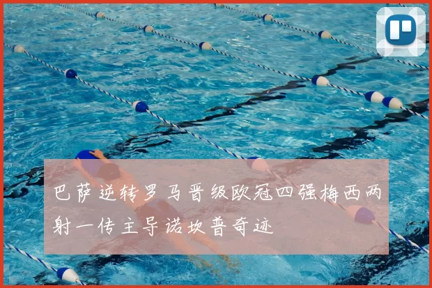 巴萨逆转罗马晋级欧冠四强梅西两射一传主导诺坎普奇迹