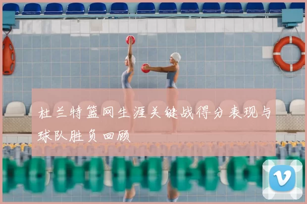 杜兰特篮网生涯关键战得分表现与球队胜负回顾