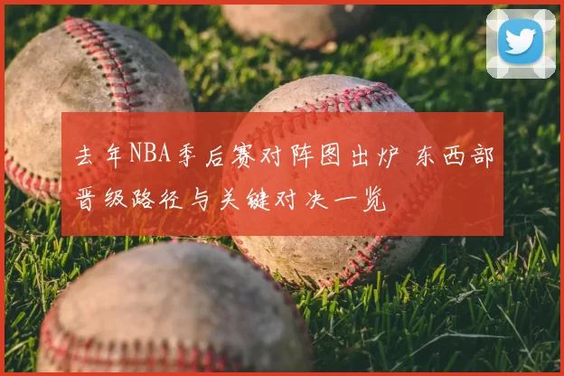 去年NBA季后赛对阵图出炉 东西部晋级路径与关键对决一览