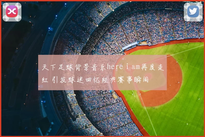 天下足球背景音乐here i am再度走红 引发球迷回忆经典赛事瞬间