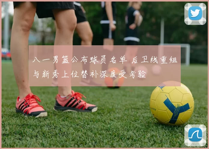 八一男篮公布球员名单 后卫线重组与新秀上位替补深度受考验