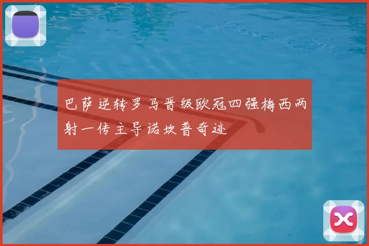 巴萨逆转罗马晋级欧冠四强梅西两射一传主导诺坎普奇迹