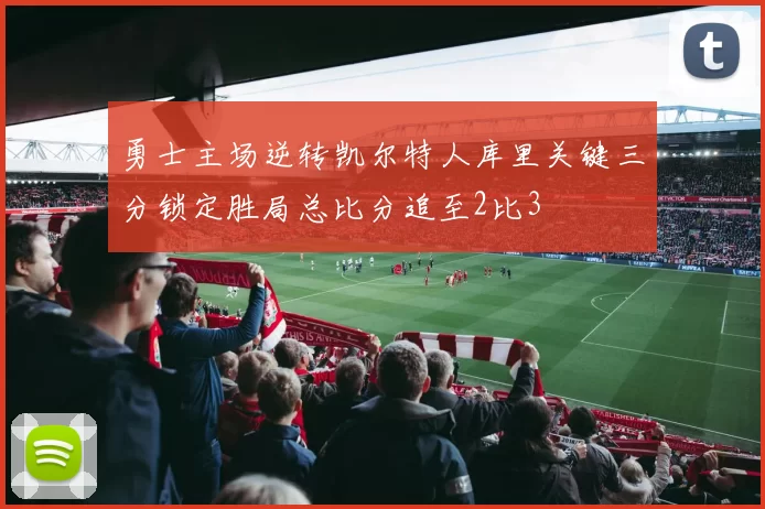 勇士主场逆转凯尔特人库里关键三分锁定胜局总比分追至2比3