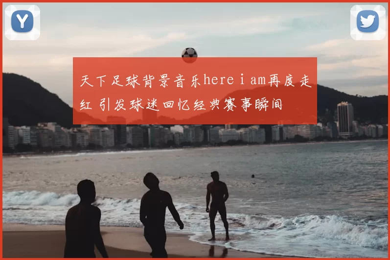 天下足球背景音乐here i am再度走红 引发球迷回忆经典赛事瞬间