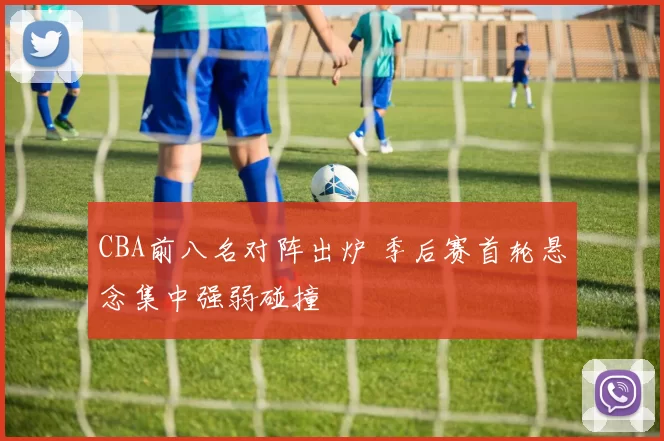 CBA前八名对阵出炉 季后赛首轮悬念集中强弱碰撞