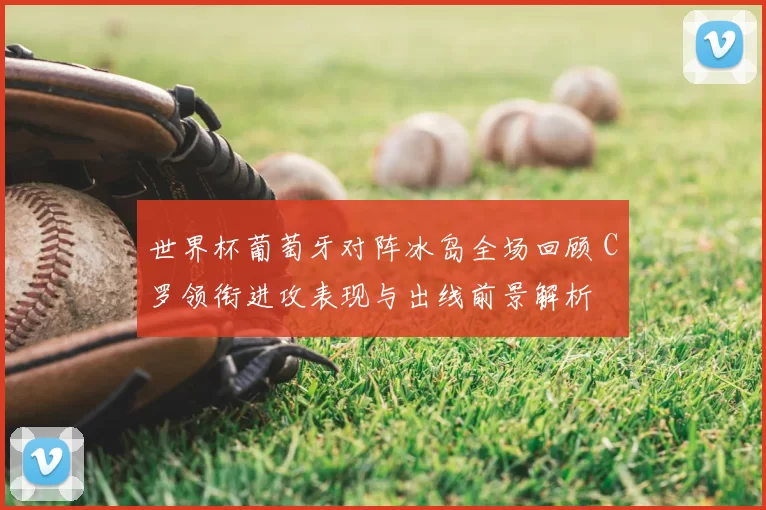 世界杯葡萄牙对阵冰岛全场回顾 C罗领衔进攻表现与出线前景解析