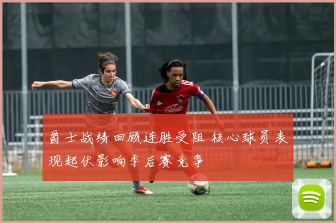 爵士战绩回顾连胜受阻 核心球员表现起伏影响季后赛竞争