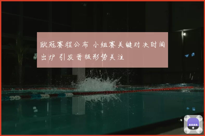 欧冠赛程公布 小组赛关键对决时间出炉 引发晋级形势关注