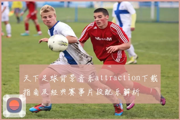 天下足球背景音乐attraction下载指南及经典赛事片段配乐解析