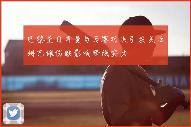 巴黎圣日耳曼与马赛对决引发关注姆巴佩伤缺影响锋线实力