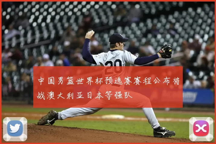 中国男篮世界杯预选赛赛程公布将战澳大利亚日本等强队