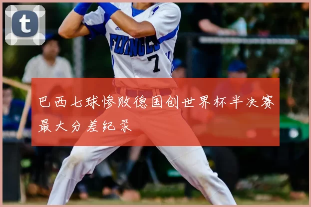 巴西七球惨败德国创世界杯半决赛最大分差纪录