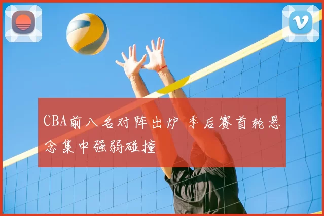 CBA前八名对阵出炉 季后赛首轮悬念集中强弱碰撞