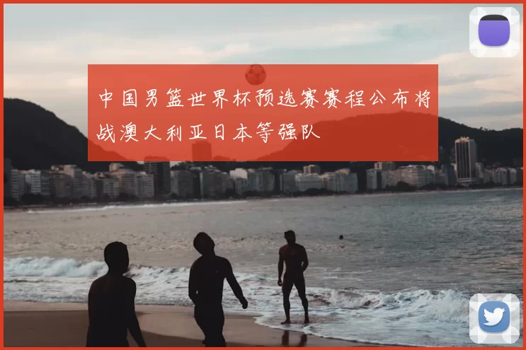 中国男篮世界杯预选赛赛程公布将战澳大利亚日本等强队