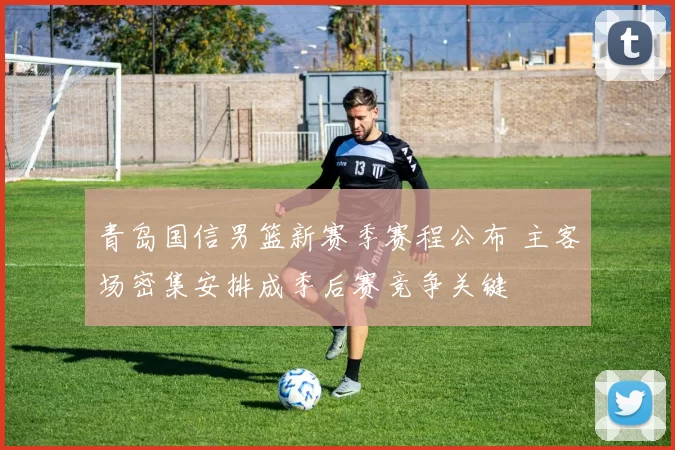 青岛国信男篮新赛季赛程公布 主客场密集安排成季后赛竞争关键