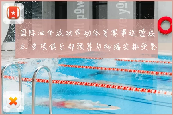 国际油价波动牵动体育赛事运营成本 多项俱乐部预算与转播安排受影响