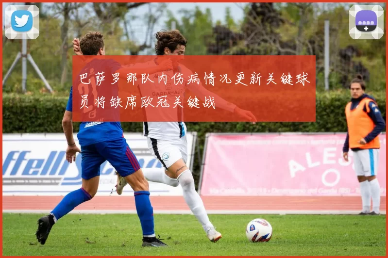 巴萨罗那队内伤病情况更新关键球员将缺席欧冠关键战