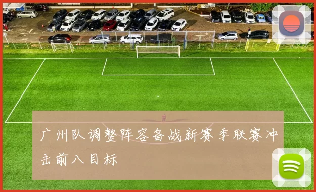 广州队调整阵容备战新赛季联赛冲击前八目标