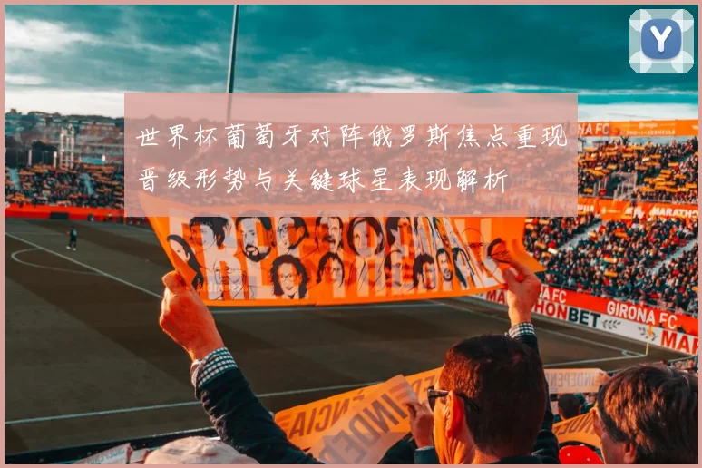 世界杯葡萄牙对阵俄罗斯焦点重现晋级形势与关键球星表现解析