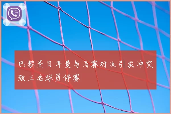 巴黎圣日耳曼与马赛对决引发冲突致三名球员停赛