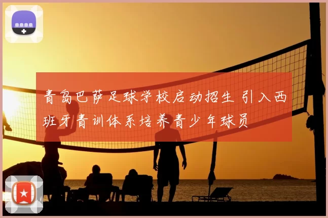 青岛巴萨足球学校启动招生 引入西班牙青训体系培养青少年球员