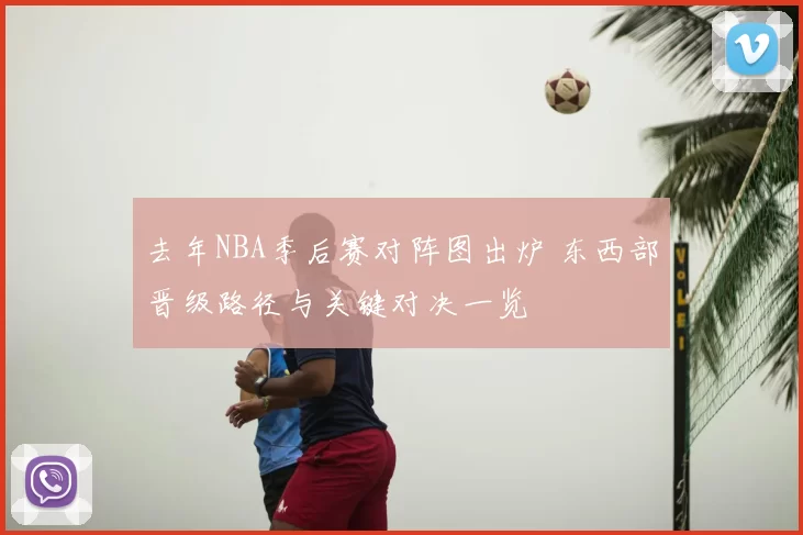 去年NBA季后赛对阵图出炉 东西部晋级路径与关键对决一览