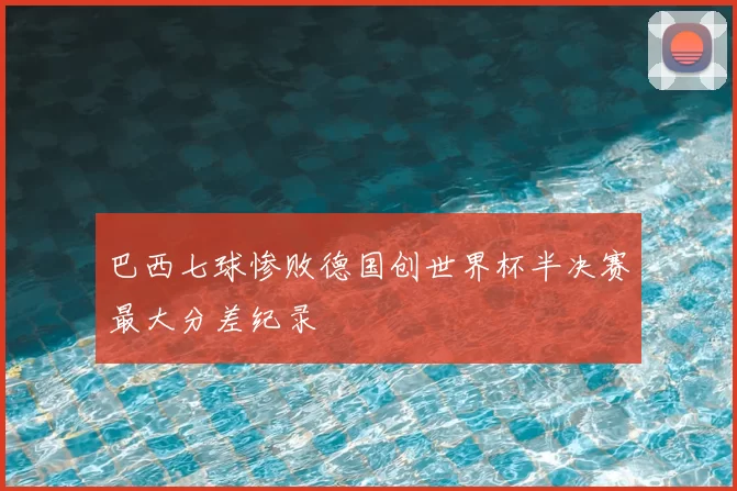 巴西七球惨败德国创世界杯半决赛最大分差纪录