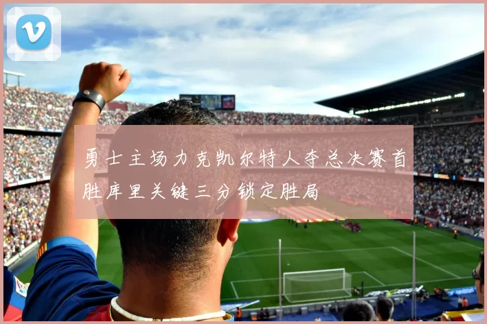 勇士主场力克凯尔特人夺总决赛首胜库里关键三分锁定胜局