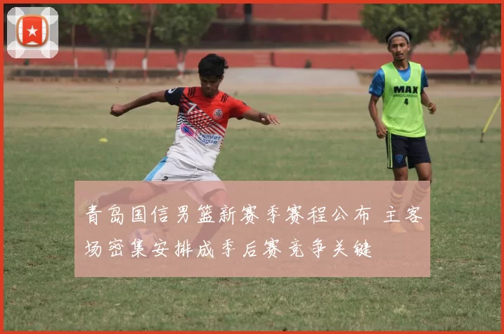 青岛国信男篮新赛季赛程公布 主客场密集安排成季后赛竞争关键