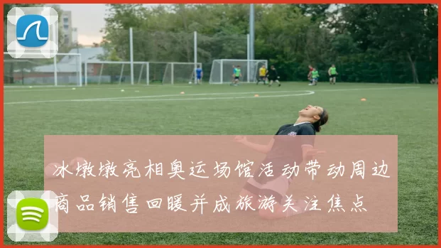 冰墩墩亮相奥运场馆活动带动周边商品销售回暖并成旅游关注焦点