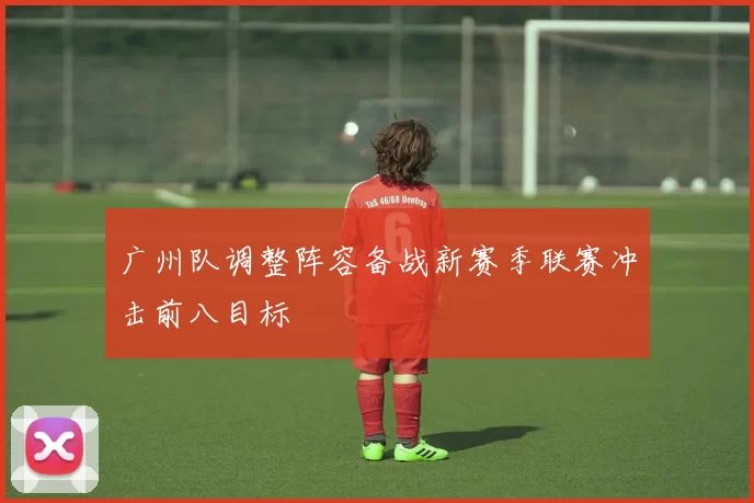 广州队调整阵容备战新赛季联赛冲击前八目标