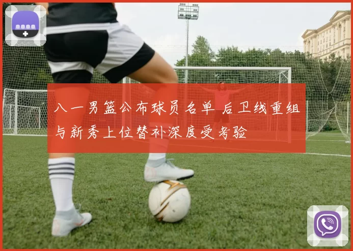 八一男篮公布球员名单 后卫线重组与新秀上位替补深度受考验