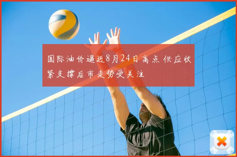 国际油价逼近8月24日高点 供应收紧支撑后市走势受关注