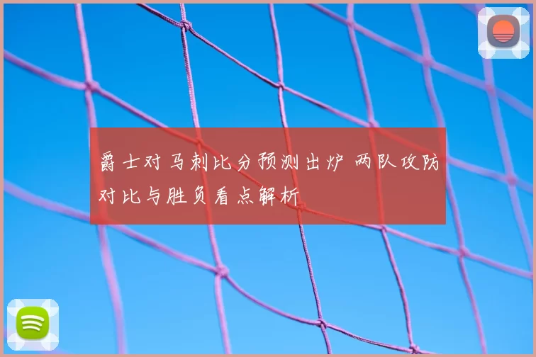 爵士对马刺比分预测出炉 两队攻防对比与胜负看点解析