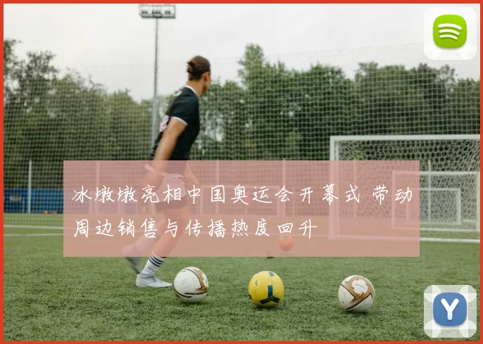 冰墩墩亮相中国奥运会开幕式 带动周边销售与传播热度回升