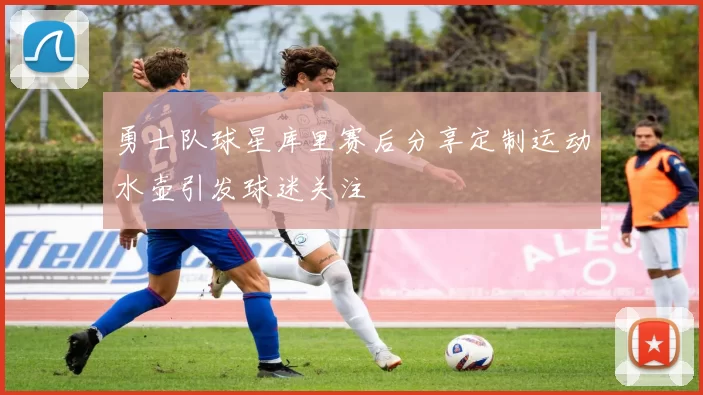 勇士队球星库里赛后分享定制运动水壶引发球迷关注